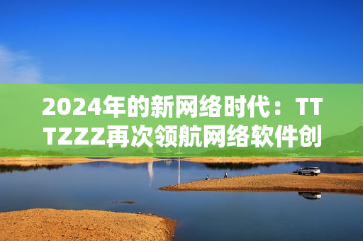 2024年的新网络时代：TTTZZZ再次领航网络软件创新