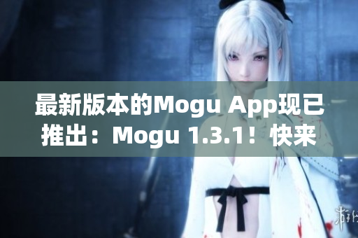 最新版本的Mogu App现已推出：Mogu 1.3.1！快来下载体验吧！