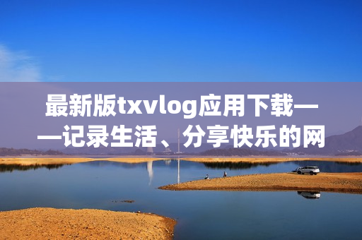 最新版txvlog应用下载——记录生活、分享快乐的网络软件