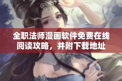 全职法师漫画软件免费在线阅读攻略，并附下载地址