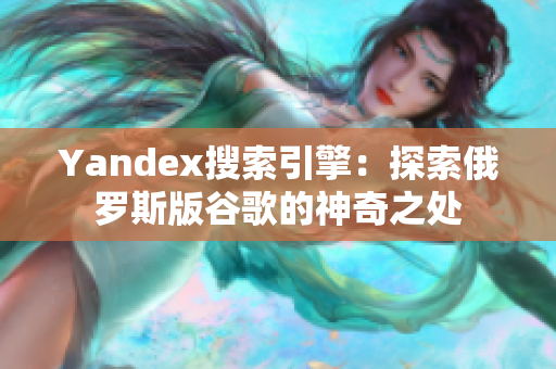 Yandex搜索引擎：探索俄罗斯版谷歌的神奇之处