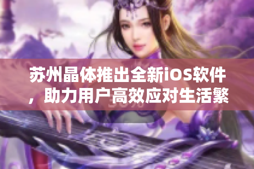 苏州晶体推出全新iOS软件，助力用户高效应对生活繁琐事务