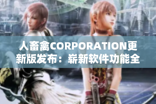 人畜禽CORPORATION更新版发布：崭新软件功能全貌揭晓