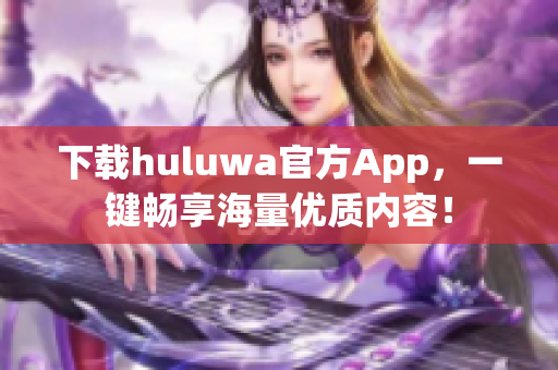 下载huluwa官方App，一键畅享海量优质内容！