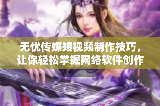 无忧传媒短视频制作技巧，让你轻松掌握网络软件创作秘诀