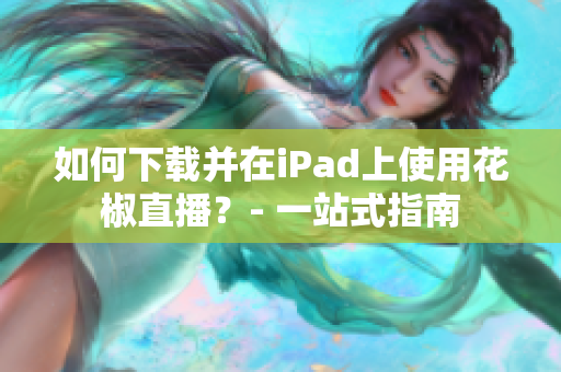 如何下载并在iPad上使用花椒直播？- 一站式指南