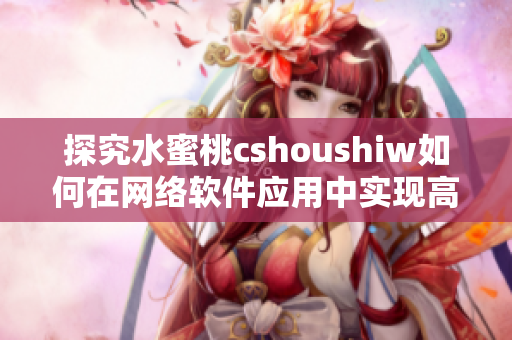 探究水蜜桃cshoushiw如何在网络软件应用中实现高效运行