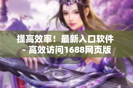 提高效率！最新入口软件 - 高效访问1688网页版