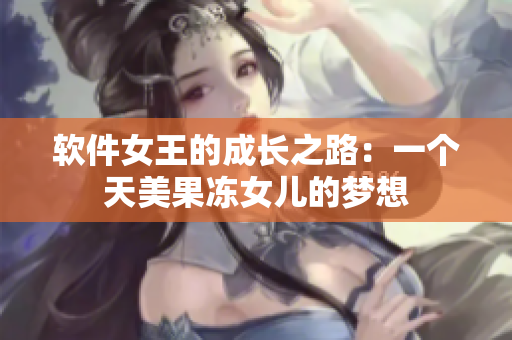 软件女王的成长之路：一个天美果冻女儿的梦想