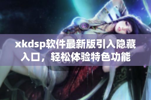 xkdsp软件最新版引入隐藏入口，轻松体验特色功能