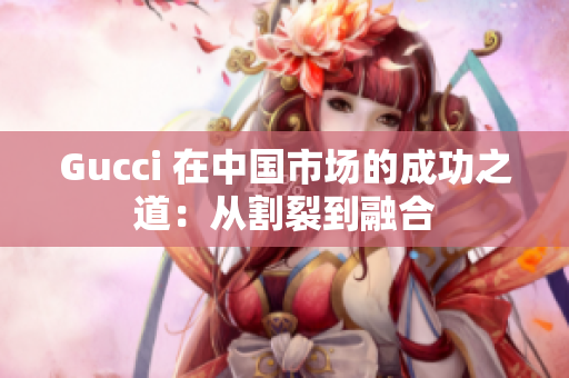 Gucci 在中国市场的成功之道：从割裂到融合