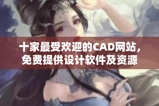 十家最受欢迎的CAD网站，免费提供设计软件及资源