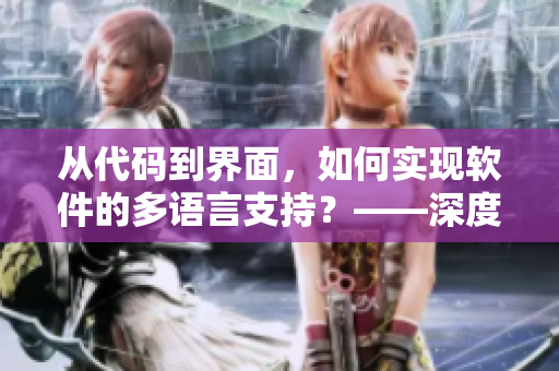 从代码到界面，如何实现软件的多语言支持？——深度解析跨国软件本地化