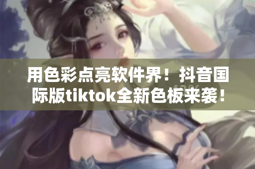 用色彩点亮软件界！抖音国际版tiktok全新色板来袭！