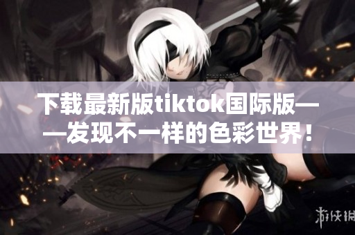 下载最新版tiktok国际版——发现不一样的色彩世界！