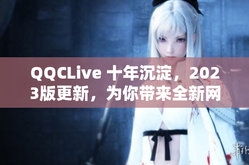 QQCLive 十年沉淀，2023版更新，为你带来全新网络直播体验