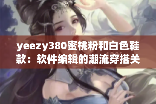 yeezy380蜜桃粉和白色鞋款：软件编辑的潮流穿搭关键