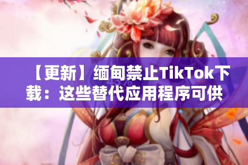 【更新】缅甸禁止TikTok下载：这些替代应用程序可供您尝试！