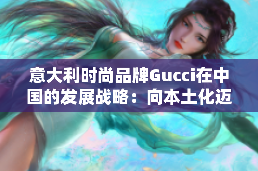 意大利时尚品牌Gucci在中国的发展战略：向本土化迈进