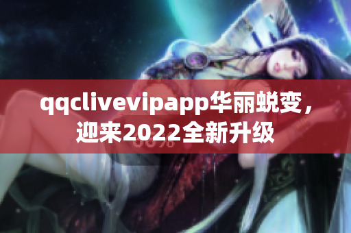 qqclivevipapp华丽蜕变，迎来2022全新升级