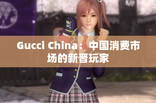 Gucci China：中国消费市场的新晋玩家