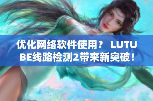 优化网络软件使用？ LUTUBE线路检测2带来新突破！