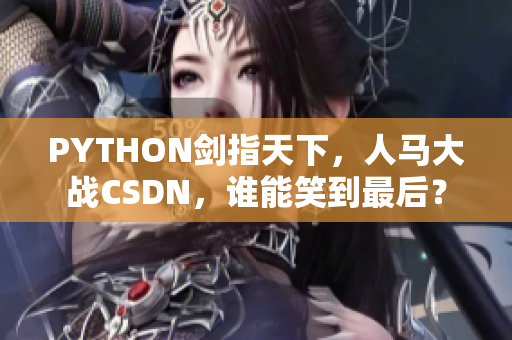 PYTHON剑指天下，人马大战CSDN，谁能笑到最后？