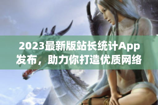 2023最新版站长统计App发布，助力你打造优质网络软件