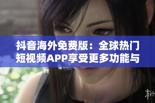 抖音海外免费版：全球热门短视频APP享受更多功能与乐趣