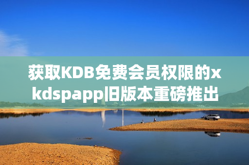 获取KDB免费会员权限的xkdspapp旧版本重磅推出