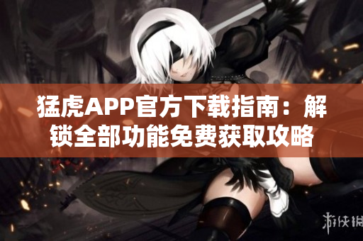 猛虎APP官方下载指南：解锁全部功能免费获取攻略