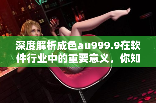 深度解析成色au999.9在软件行业中的重要意义，你知道吗？