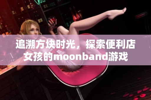 追溯方块时光，探索便利店女孩的moonband游戏