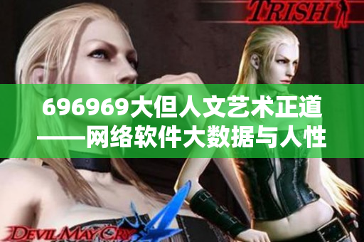 696969大但人文艺术正道——网络软件大数据与人性化设计的完美结合