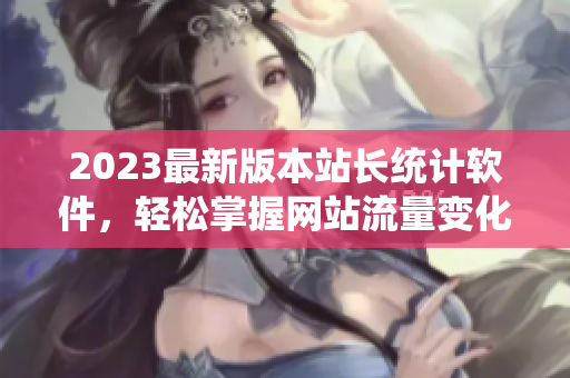 2023最新版本站长统计软件，轻松掌握网站流量变化！