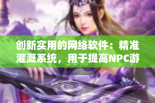 创新实用的网络软件：精准灌溉系统，用于提高NPC游戏小说的编写效率