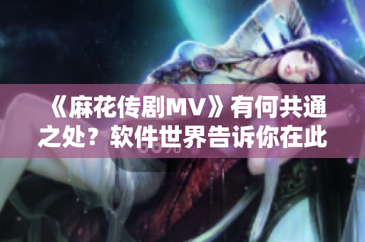 《麻花传剧MV》有何共通之处？软件世界告诉你在此在线观看！