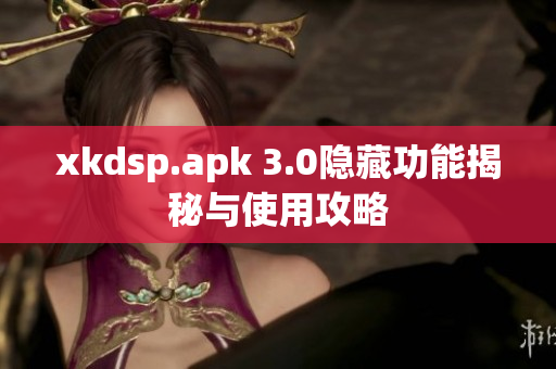 xkdsp.apk 3.0隐藏功能揭秘与使用攻略