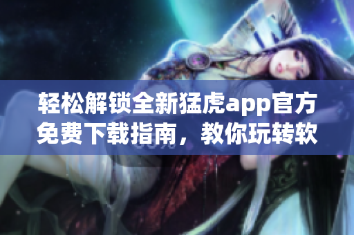 轻松解锁全新猛虎app官方免费下载指南，教你玩转软件特色功能