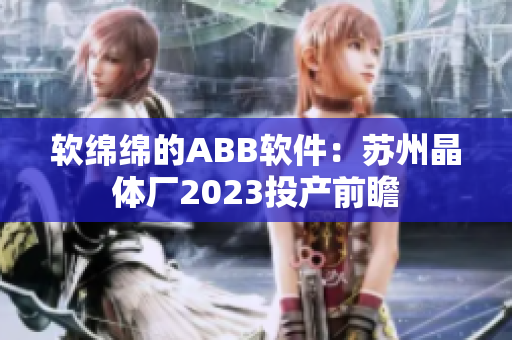 软绵绵的ABB软件：苏州晶体厂2023投产前瞻