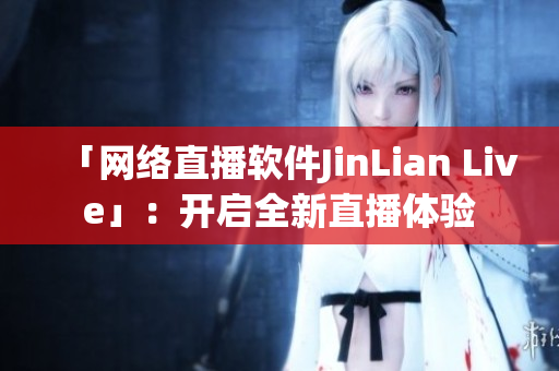 「网络直播软件JinLian Live」：开启全新直播体验