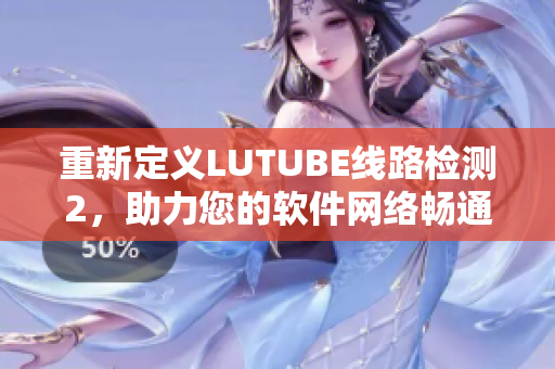 重新定义LUTUBE线路检测2，助力您的软件网络畅通无阻