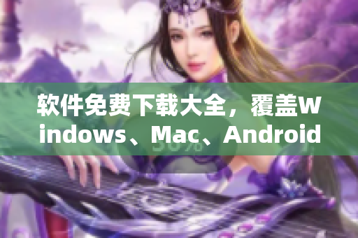 软件免费下载大全，覆盖Windows、Mac、Android等平台