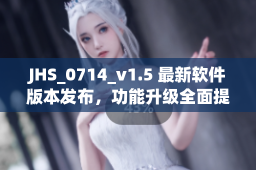 JHS_0714_v1.5 最新软件版本发布，功能升级全面提升用户体验