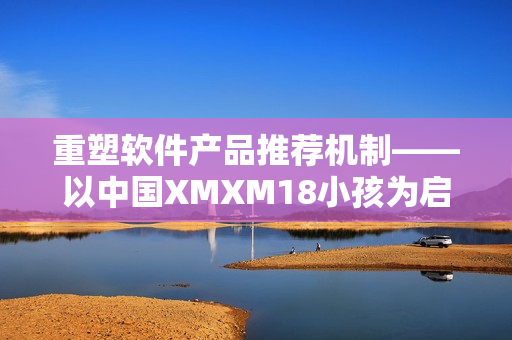 重塑软件产品推荐机制——以中国XMXM18小孩为启示