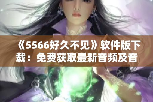 《5566好久不见》软件版下载：免费获取最新音频及音乐视频！