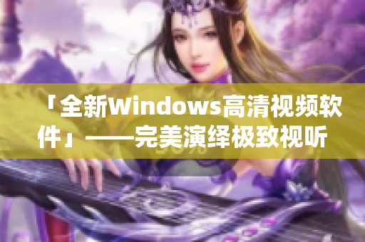 「全新Windows高清视频软件」——完美演绎极致视听体验！