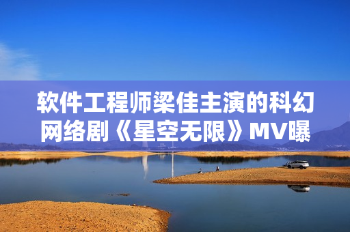 软件工程师梁佳主演的科幻网络剧《星空无限》MV曝光