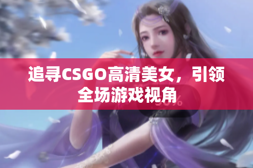 追寻CSGO高清美女，引领全场游戏视角