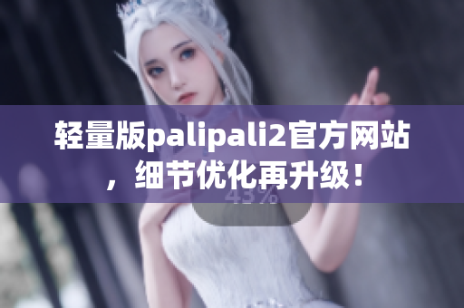 轻量版palipali2官方网站，细节优化再升级！